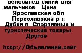 велосипед синий для мальчиков › Цена ­ 2 000 - Ярославская обл., Переславский р-н, Дубки п. Спортивные и туристические товары » Другое   